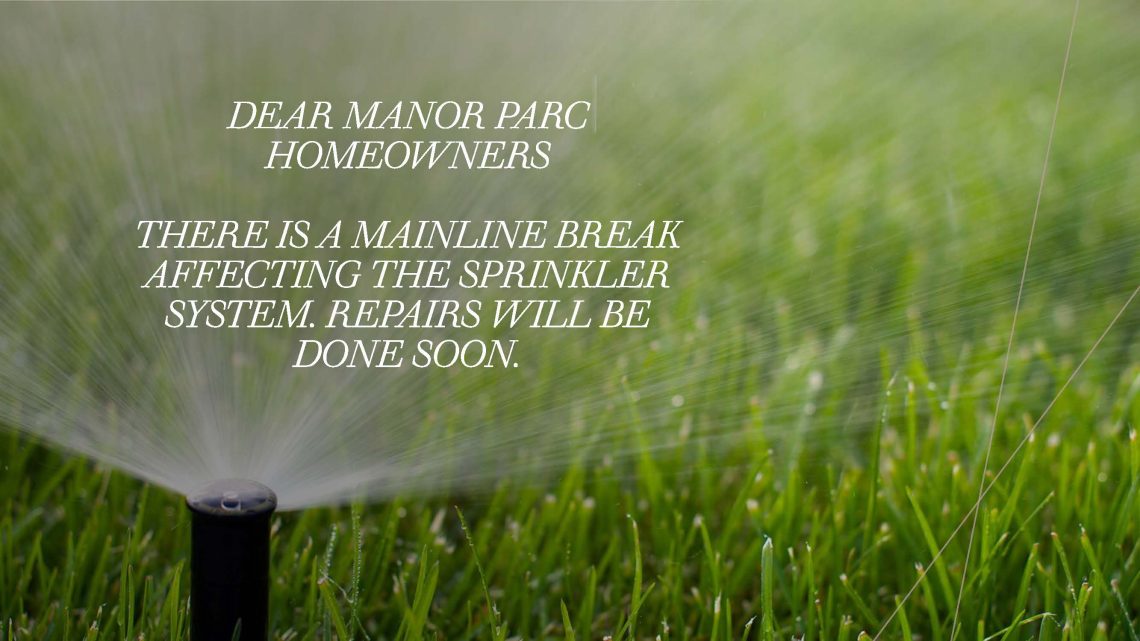 DEAR MANOR PARC HOMEOWNERSTHERE IS A MAINLINE BREAK AFFECTING THE SPRINKLER SYSTEM. REPAIRS WILL BE DONE SOON.